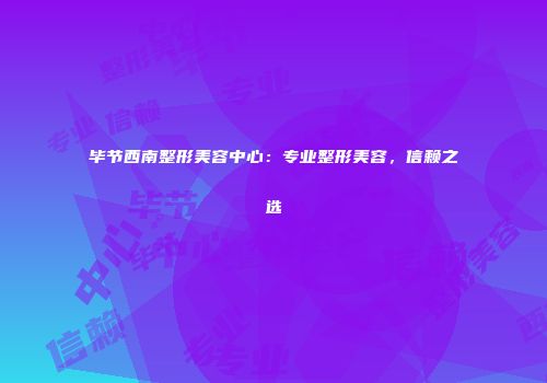 毕节西南整形美容中心：专业整形美容，信赖之选