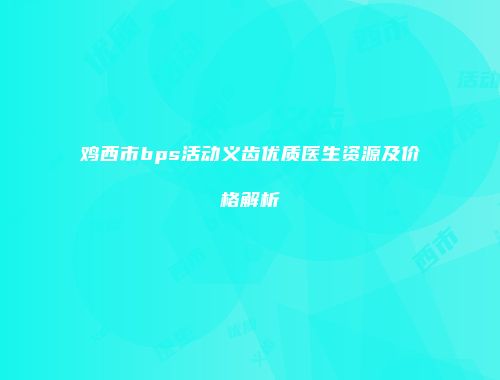 鸡西市bps活动义齿优质医生资源及价格解析