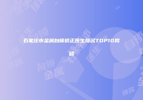 石家庄市金属自锁矫正医生排名TOP10揭晓