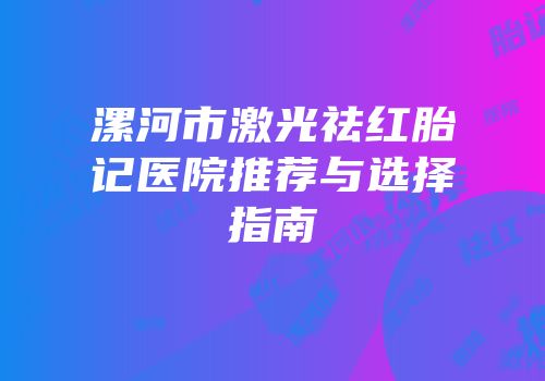 漯河市激光祛红胎记医院推荐与选择指南