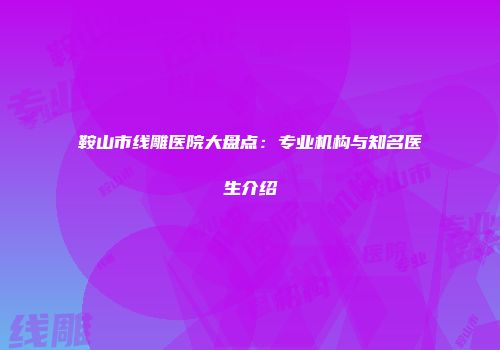 鞍山市线雕医院大盘点：专业机构与知名医生介绍