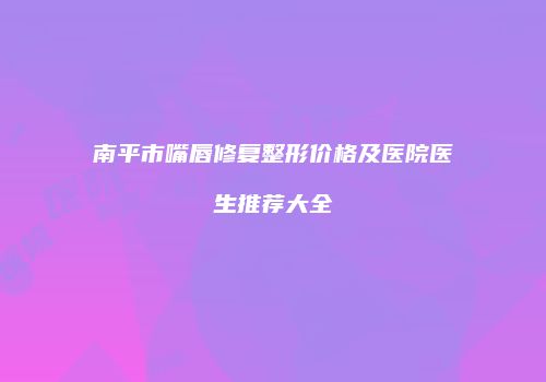 南平市嘴唇修复整形价格及医院医生推荐大全