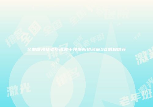全国激光祛老年斑去干净医院排名前50机构推荐