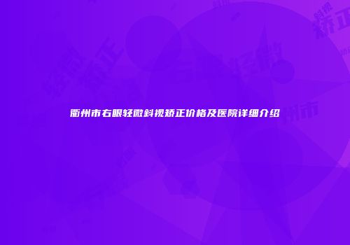 衢州市右眼轻微斜视矫正价格及医院详细介绍