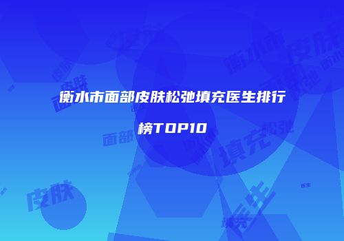 衡水市面部皮肤松弛填充医生排行榜TOP10