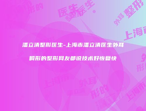 潘立清整形医生-上海市潘立清医生外耳畸形的整形网友都说技术好恢复快