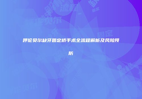 呼伦贝尔缺牙固定桥手术全流程解析及风险预防