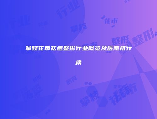 攀枝花市祛痣整形行业概览及医院排行榜