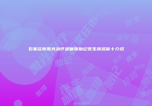 石家庄市激光治疗色咖啡胎记医生排名前十介绍