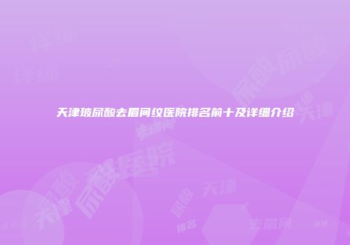天津玻尿酸去眉间纹医院排名前十及详细介绍