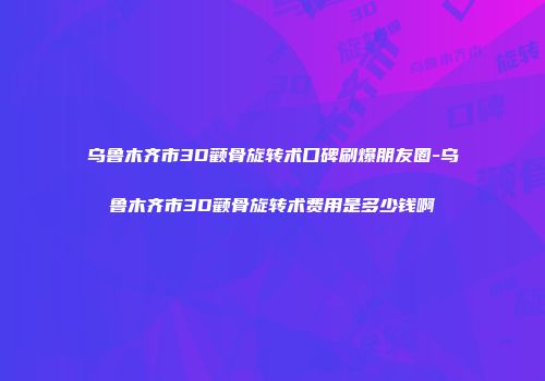 乌鲁木齐市3D颧骨旋转术口碑刷爆朋友圈-乌鲁木齐市3D颧骨旋转术费用是多少钱啊
