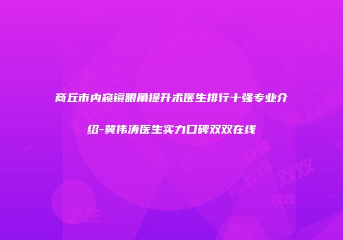 商丘市内窥镜眼角提升术医生排行十强专业介绍-冀伟涛医生实力口碑双双在线
