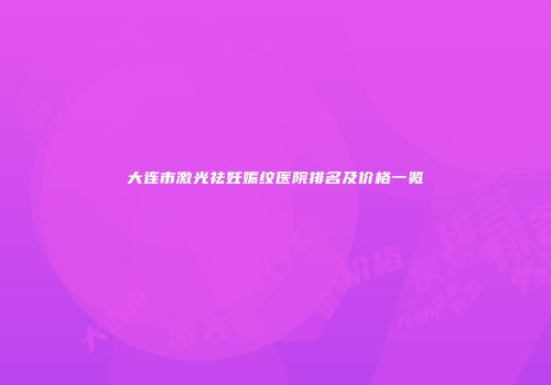 大连市激光祛妊娠纹医院排名及价格一览