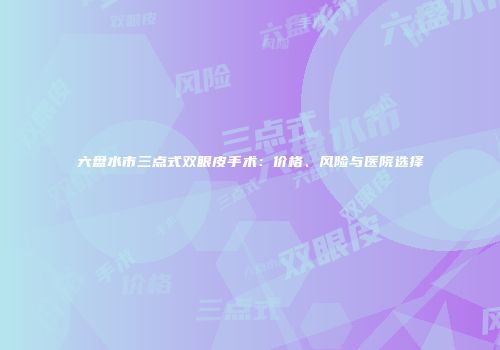 六盘水市三点式双眼皮手术：价格、风险与医院选择