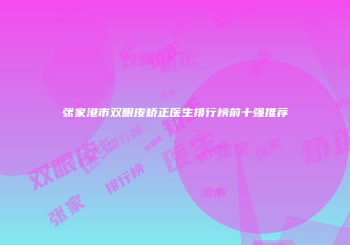 张家港市双眼皮矫正医生排行榜前十强推荐