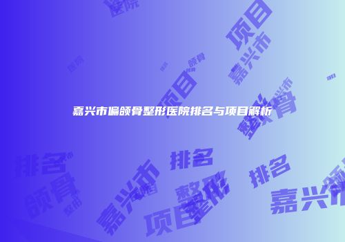 嘉兴市偏颌骨整形医院排名与项目解析