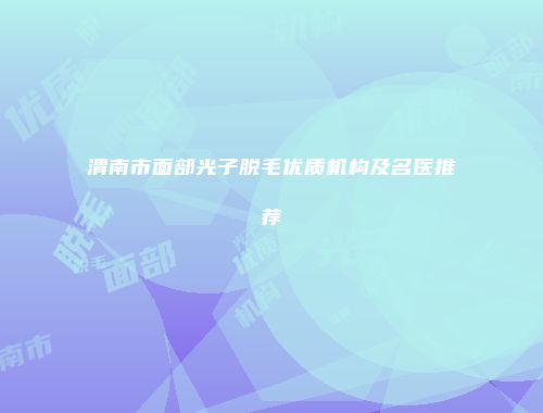 渭南市面部光子脱毛优质机构及名医推荐