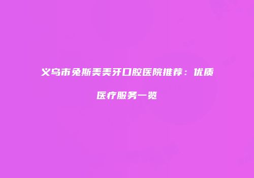 义乌市兔斯美美牙口腔医院推荐：优质医疗服务一览