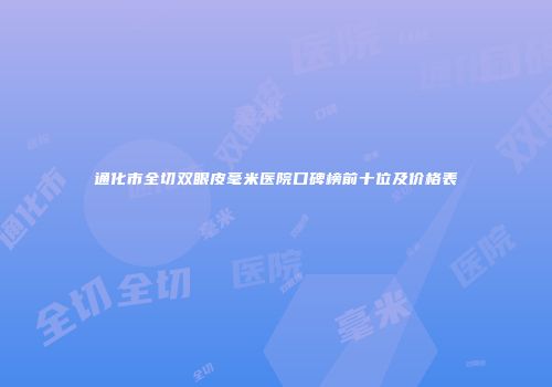 通化市全切双眼皮毫米医院口碑榜前十位及价格表