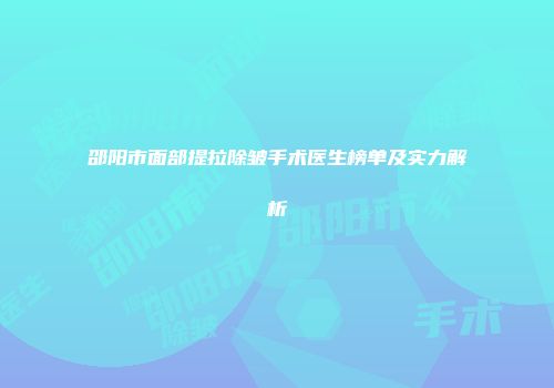 邵阳市面部提拉除皱手术医生榜单及实力解析