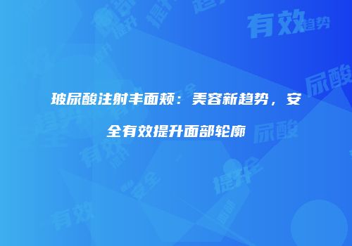 玻尿酸注射丰面颊：美容新趋势，安全有效提升面部轮廓