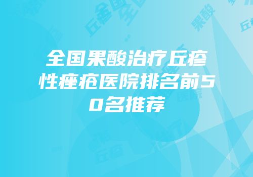 全国果酸治疗丘疹性痤疮医院排名前50名推荐