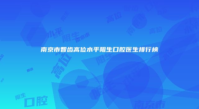 南京市智齿高位水平阻生口腔医生排行榜