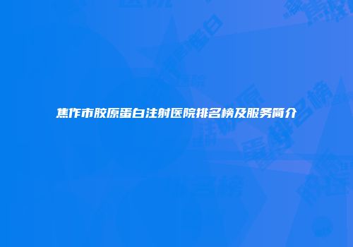 焦作市胶原蛋白注射医院排名榜及服务简介
