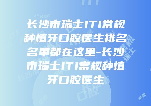 长沙市瑞士ITI常规种植牙口腔医生排名名单都在这里-长沙市瑞士ITI常规种植牙口腔医生
