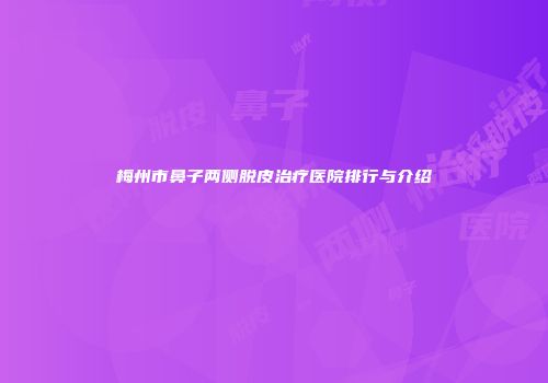 梅州市鼻子两侧脱皮治疗医院排行与介绍