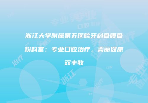 浙江大学附属第五医院牙科骨膜骨粉科室：专业口腔治疗，美丽健康双丰收