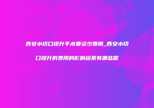 西安小切口提升手术要多少费用_西安小切口提升的费用的影响因素有哪些呢