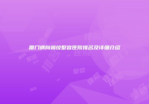 厦门横向鼻纹整容医院排名及详细介绍