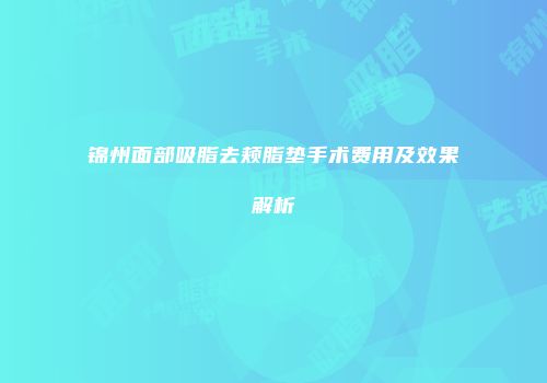 锦州面部吸脂去颊脂垫手术费用及效果解析