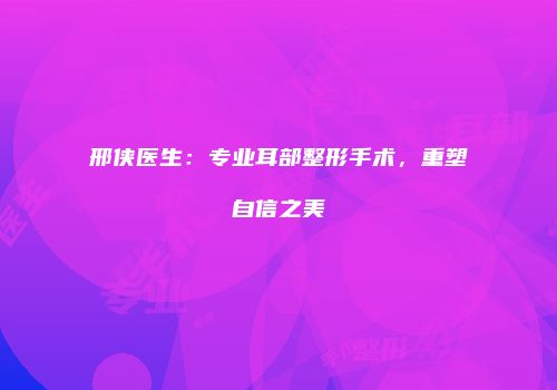 邢侠医生：专业耳部整形手术，重塑自信之美