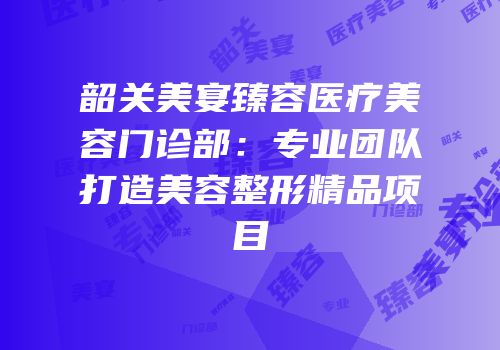 韶关美宴臻容医疗美容门诊部：专业团队打造美容整形精品项目