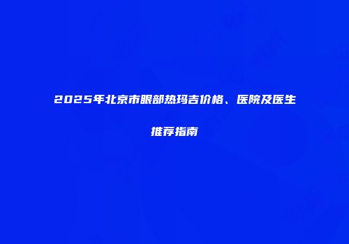 2025年北京市眼部热玛吉价格、医院及医生推荐指南