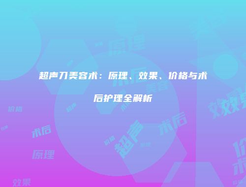 超声刀美容术：原理、效果、价格与术后护理全解析