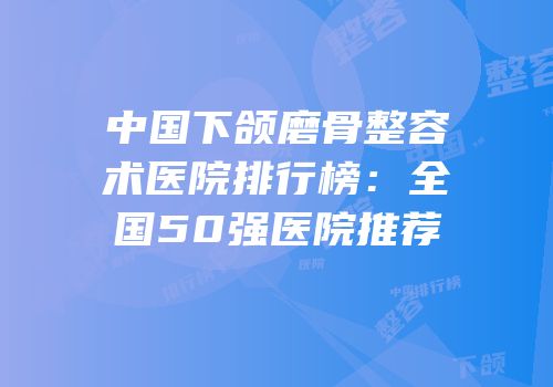 中国下颌磨骨整容术医院排行榜：全国50强医院推荐
