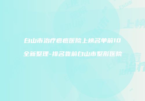 白山市治疗痘痘医院上榜名单前10全新整理-排名靠前白山市整形医院