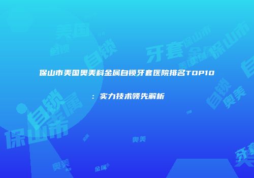 保山市美国奥美科金属自锁牙套医院排名TOP10：实力技术领先解析