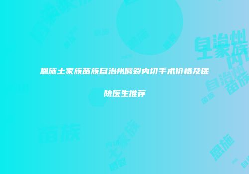 恩施土家族苗族自治州唇裂内切手术价格及医院医生推荐