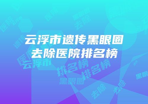 云浮市遗传黑眼圈去除医院排名榜