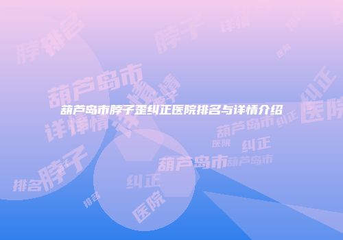 葫芦岛市脖子歪纠正医院排名与详情介绍