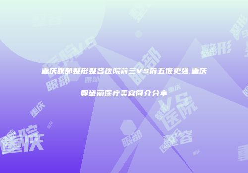 重庆眼部整形整容医院前三VS前五谁更强,重庆奥黛丽医疗美容简介分享