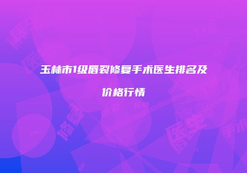 玉林市1级唇裂修复手术医生排名及价格行情