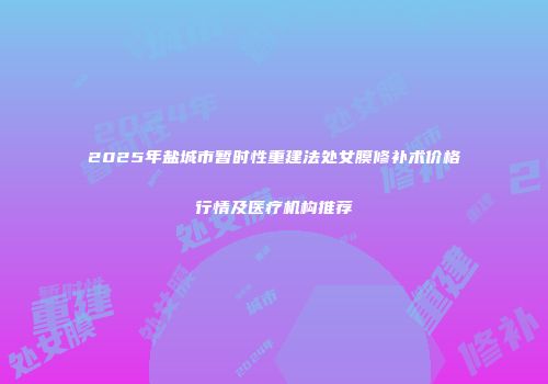 2025年盐城市暂时性重建法处女膜修补术价格行情及医疗机构推荐
