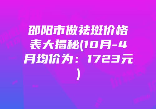 邵阳市做祛斑价格表大揭秘(10月-4月均价为：1723元)