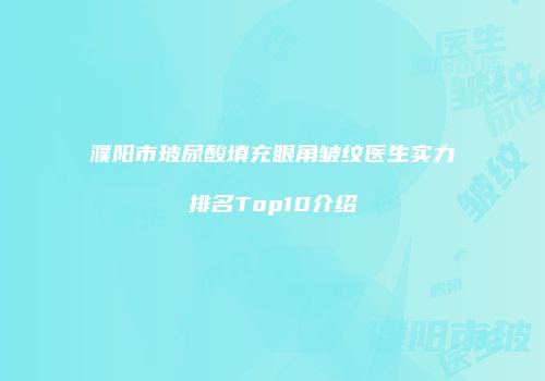 濮阳市玻尿酸填充眼角皱纹医生实力排名Top10介绍