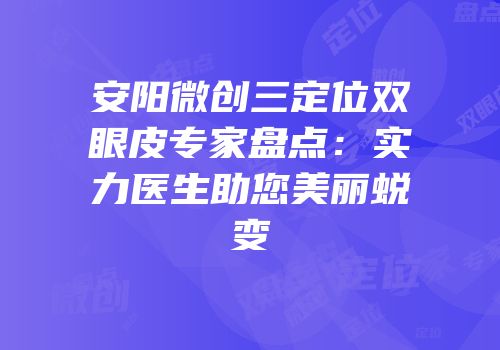 安阳微创三定位双眼皮专家盘点：实力医生助您美丽蜕变